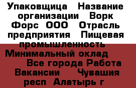 Упаковщица › Название организации ­ Ворк Форс, ООО › Отрасль предприятия ­ Пищевая промышленность › Минимальный оклад ­ 24 000 - Все города Работа » Вакансии   . Чувашия респ.,Алатырь г.